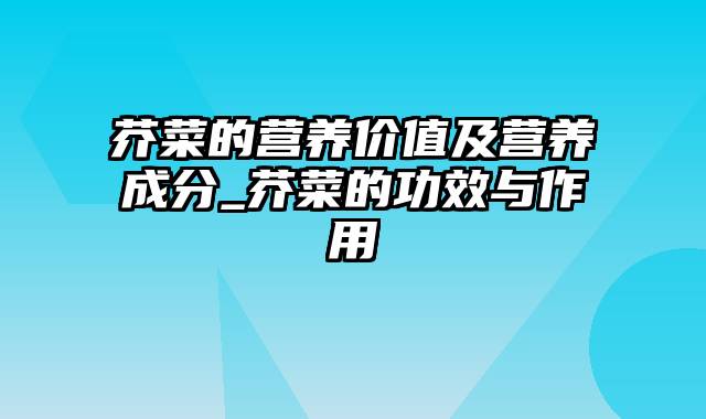 芥菜的营养价值及营养成分_芥菜的功效与作用