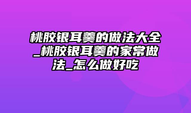 桃胶银耳羹的做法大全_桃胶银耳羹的家常做法_怎么做好吃