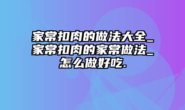 家常扣肉的做法大全_家常扣肉的家常做法_怎么做好吃.