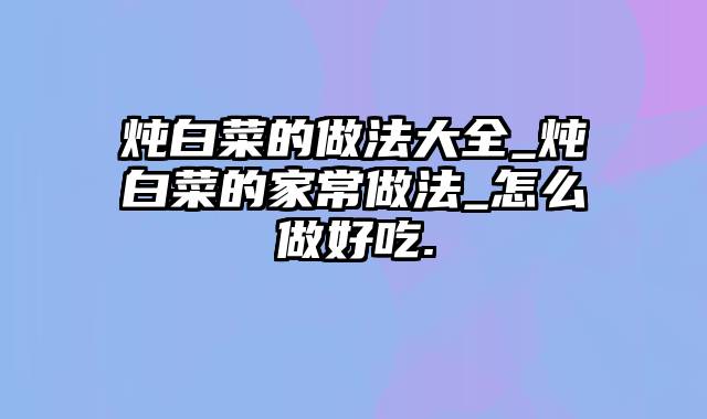 炖白菜的做法大全_炖白菜的家常做法_怎么做好吃.