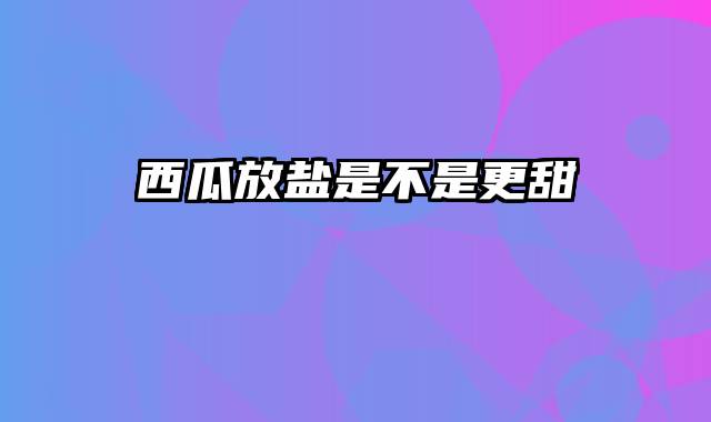 西瓜放盐是不是更甜