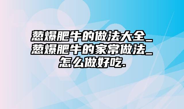 葱爆肥牛的做法大全_葱爆肥牛的家常做法_怎么做好吃.