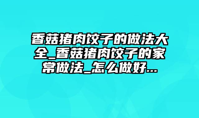 香菇猪肉饺子的做法大全_香菇猪肉饺子的家常做法_怎么做好...