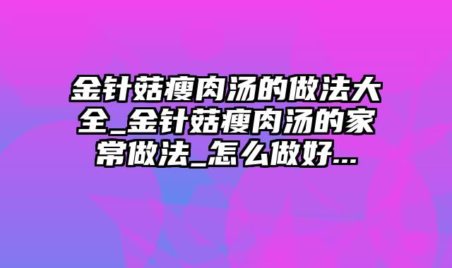 金针菇瘦肉汤的做法大全_金针菇瘦肉汤的家常做法_怎么做好...