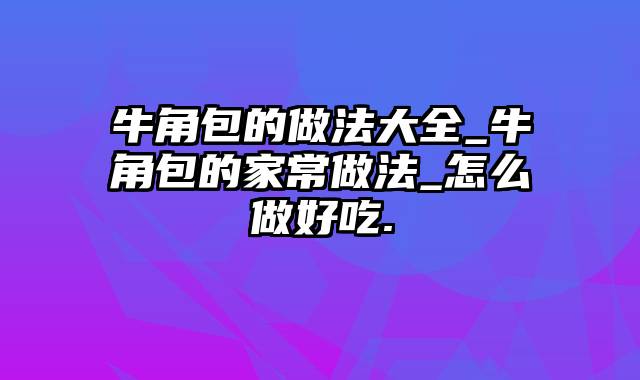 牛角包的做法大全_牛角包的家常做法_怎么做好吃.