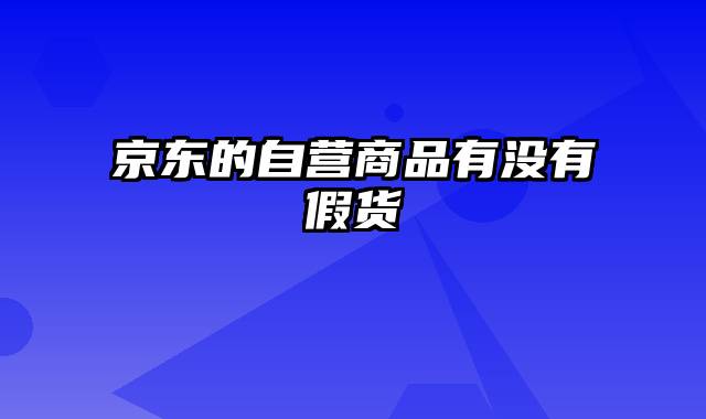 京东的自营商品有没有假货