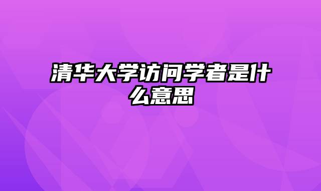 清华大学访问学者是什么意思