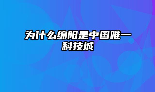 为什么绵阳是中国唯一科技城