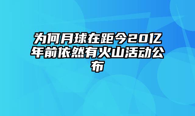 为何月球在距今20亿年前依然有火山活动公布