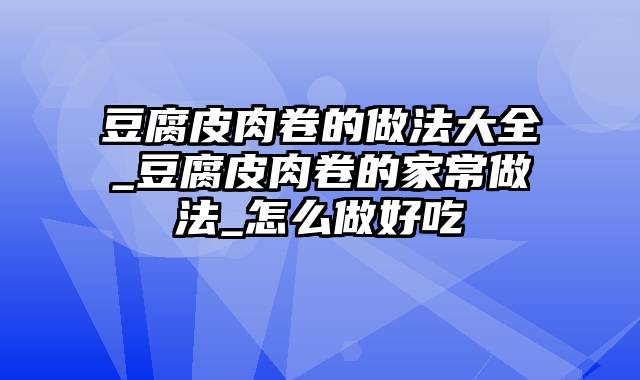 豆腐皮肉卷的做法大全_豆腐皮肉卷的家常做法_怎么做好吃