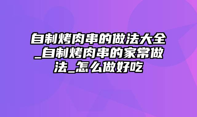 自制烤肉串的做法大全_自制烤肉串的家常做法_怎么做好吃