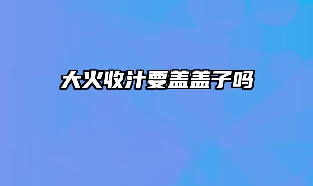 大火收汁要盖盖子吗