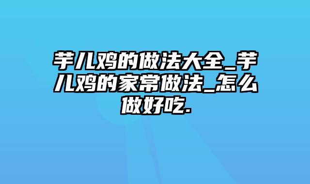 芋儿鸡的做法大全_芋儿鸡的家常做法_怎么做好吃.