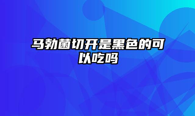 马勃菌切开是黑色的可以吃吗