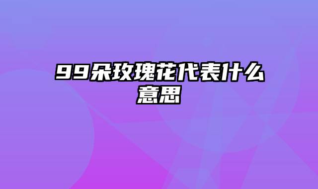 99朵玫瑰花代表什么意思