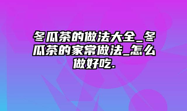 冬瓜茶的做法大全_冬瓜茶的家常做法_怎么做好吃.