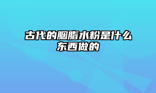 古代的胭脂水粉是什么东西做的