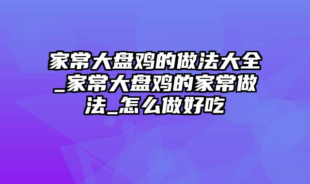 家常大盘鸡的做法大全_家常大盘鸡的家常做法_怎么做好吃