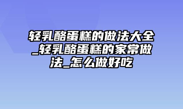 轻乳酪蛋糕的做法大全_轻乳酪蛋糕的家常做法_怎么做好吃