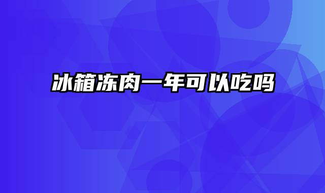 冰箱冻肉一年可以吃吗