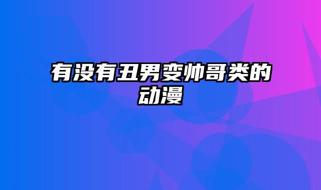 有没有丑男变帅哥类的动漫