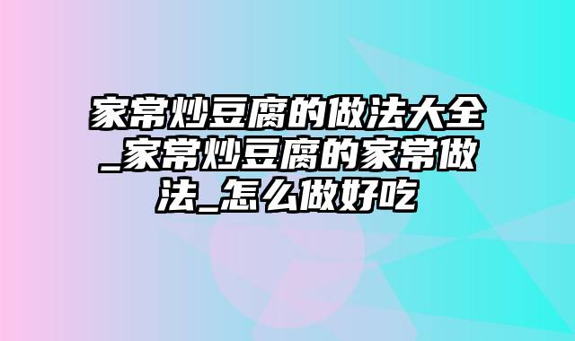 家常炒豆腐的做法大全_家常炒豆腐的家常做法_怎么做好吃