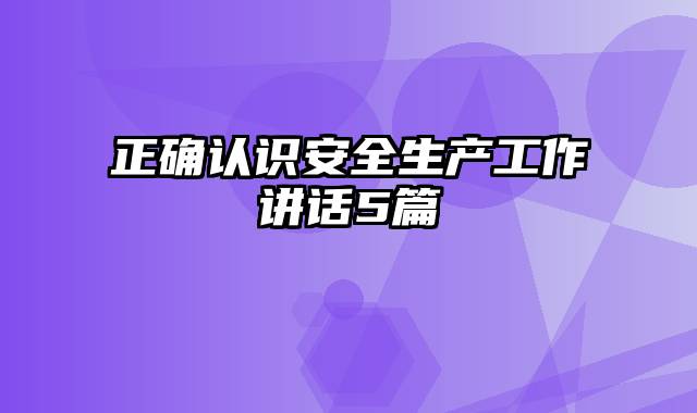 正确认识安全生产工作讲话5篇