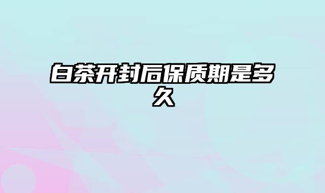 白茶开封后保质期是多久