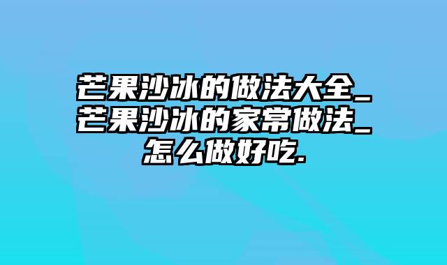 芒果沙冰的做法大全_芒果沙冰的家常做法_怎么做好吃.