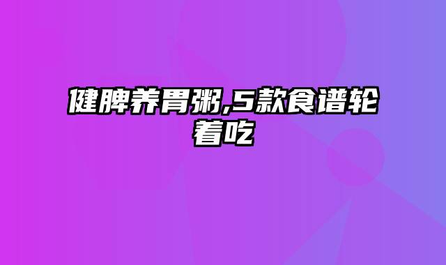 健脾养胃粥,5款食谱轮着吃