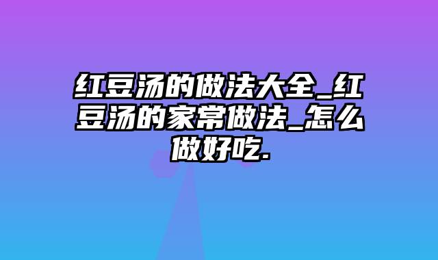 红豆汤的做法大全_红豆汤的家常做法_怎么做好吃.