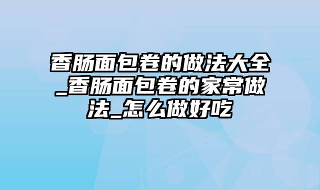 香肠面包卷的做法大全_香肠面包卷的家常做法_怎么做好吃