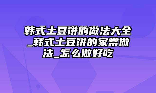 韩式土豆饼的做法大全_韩式土豆饼的家常做法_怎么做好吃