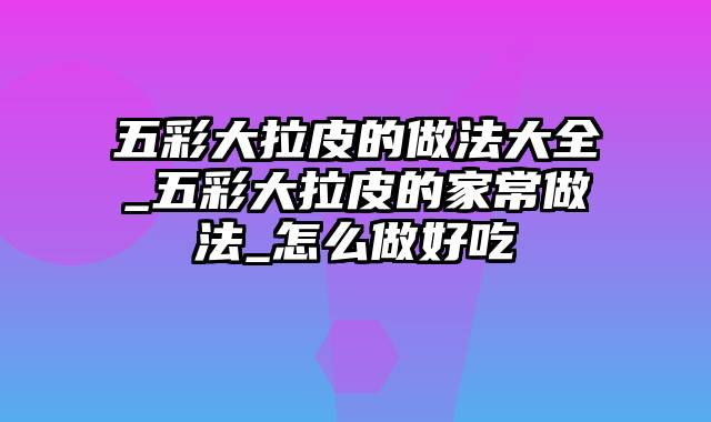 五彩大拉皮的做法大全_五彩大拉皮的家常做法_怎么做好吃