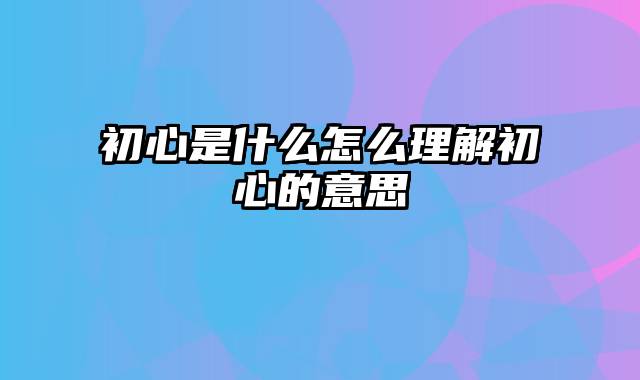 初心是什么怎么理解初心的意思