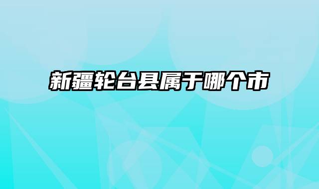 新疆轮台县属于哪个市