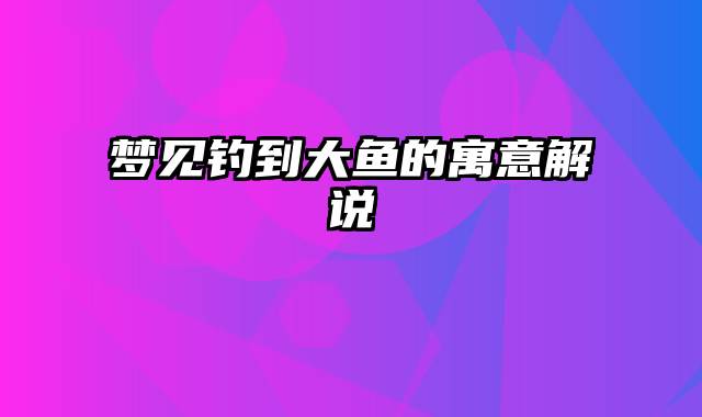 梦见钓到大鱼的寓意解说