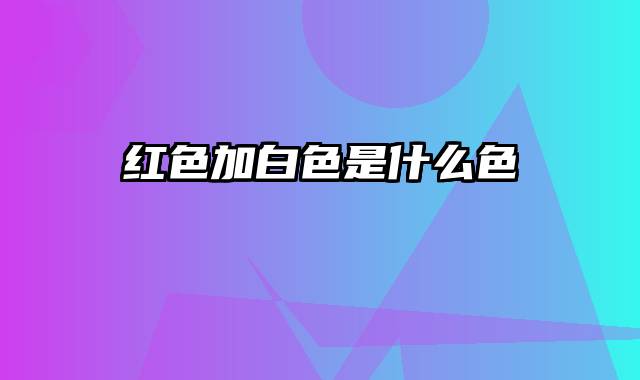 红色加白色是什么色