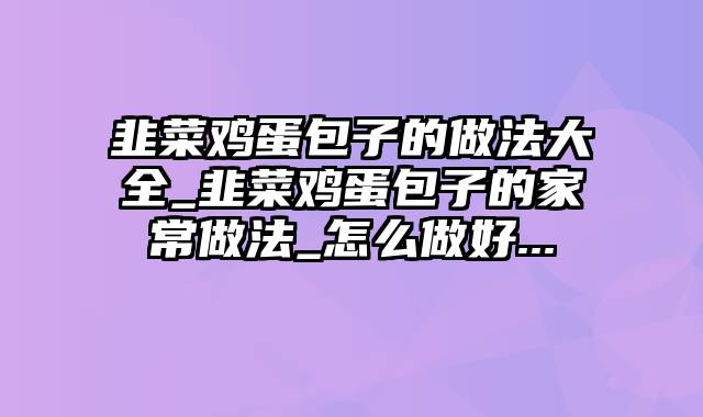 韭菜鸡蛋包子的做法大全_韭菜鸡蛋包子的家常做法_怎么做好...