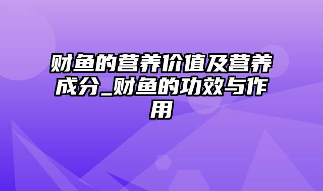 财鱼的营养价值及营养成分_财鱼的功效与作用