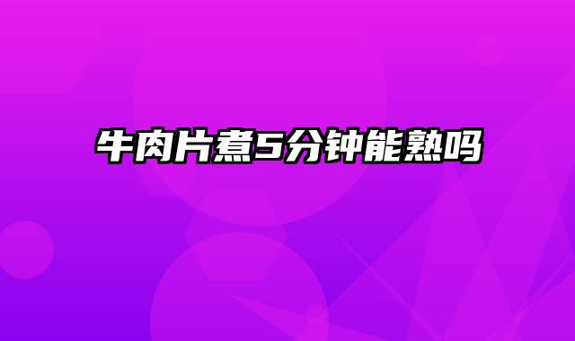 牛肉片煮5分钟能熟吗