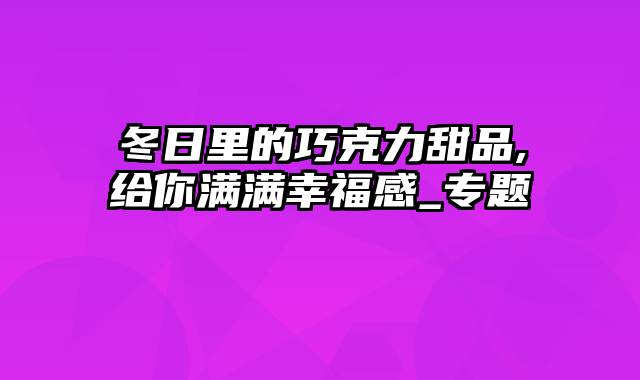 冬日里的巧克力甜品,给你满满幸福感_专题