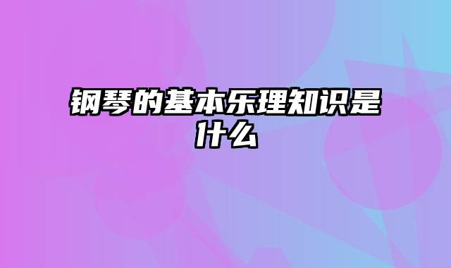 钢琴的基本乐理知识是什么