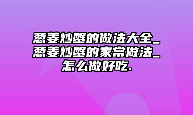 葱姜炒蟹的做法大全_葱姜炒蟹的家常做法_怎么做好吃.