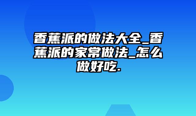 香蕉派的做法大全_香蕉派的家常做法_怎么做好吃.