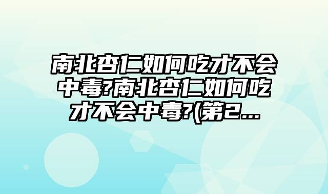 南北杏仁如何吃才不会中毒?南北杏仁如何吃才不会中毒?(第2...