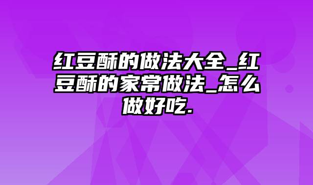 红豆酥的做法大全_红豆酥的家常做法_怎么做好吃.