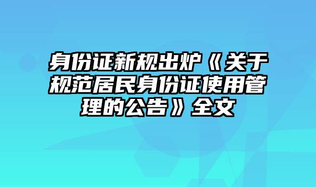 身份证新规出炉《关于规范居民身份证使用管理的公告》全文