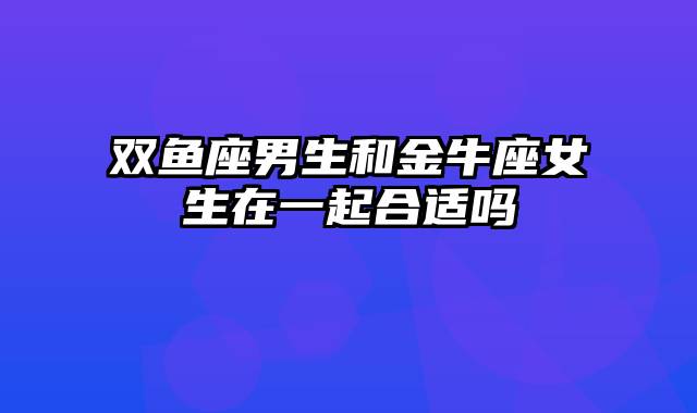 双鱼座男生和金牛座女生在一起合适吗