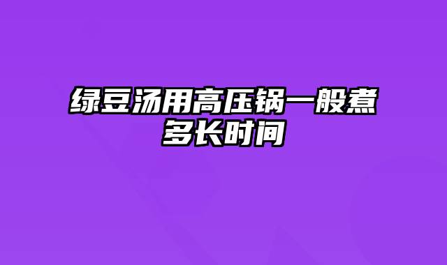 绿豆汤用高压锅一般煮多长时间